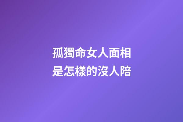 孤獨命女人面相是怎樣的沒人陪