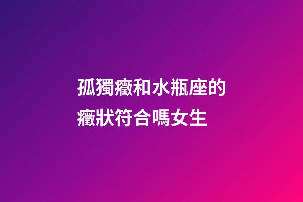 孤獨癥和水瓶座的癥狀符合嗎女生-第1張-星座運勢-玄機派