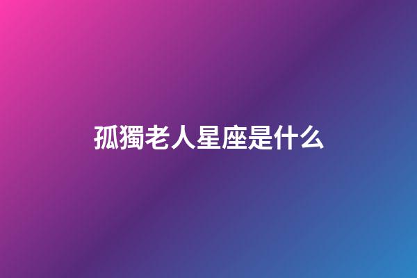 孤獨老人星座是什么-第1張-星座運勢-玄機(jī)派