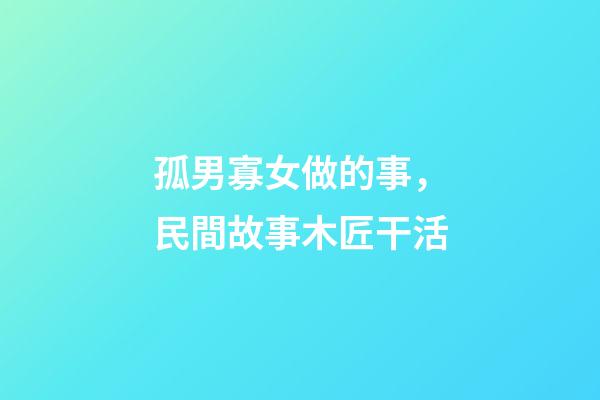 孤男寡女做的事，民間故事木匠干活-第1張-觀點-玄機派
