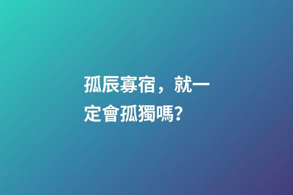 孤辰寡宿，就一定會孤獨嗎？