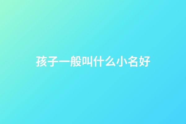 孩子一般叫什么小名好(小孩叫什么小名字好聽)-第1張-寶寶起名-玄機派