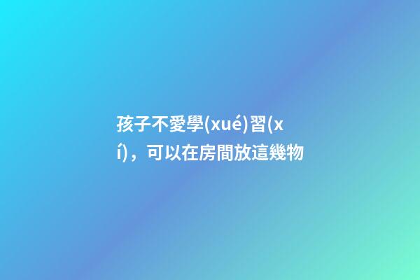 孩子不愛學(xué)習(xí)，可以在房間放這幾物