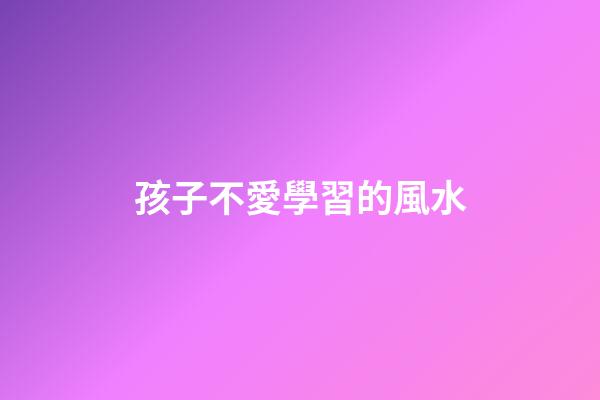 孩子不愛學習的風水