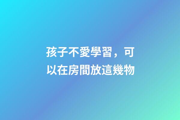 孩子不愛學習，可以在房間放這幾物