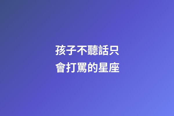 孩子不聽話只會打罵的星座-第1張-星座運勢-玄機派