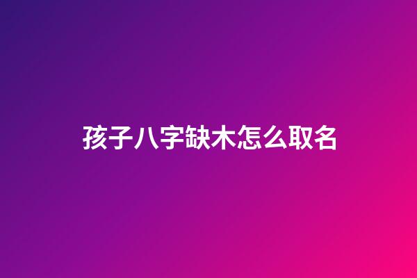 孩子八字缺木怎么取名(小孩八字缺木)-第1張-寶寶起名-玄機派