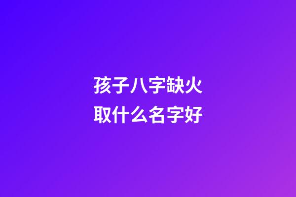 孩子八字缺火取什么名字好(小孩八字缺火拿什么字好)-第1張-寶寶起名-玄機派