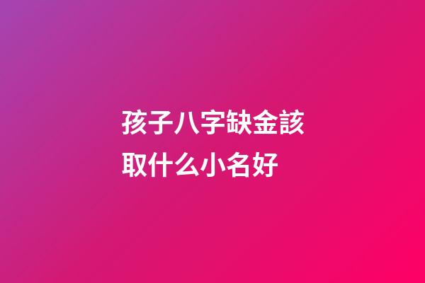 孩子八字缺金該取什么小名好(小孩缺金取名寶典)-第1張-寶寶起名-玄機派