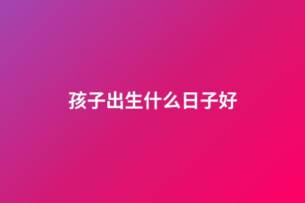 孩子出生什么日子好
