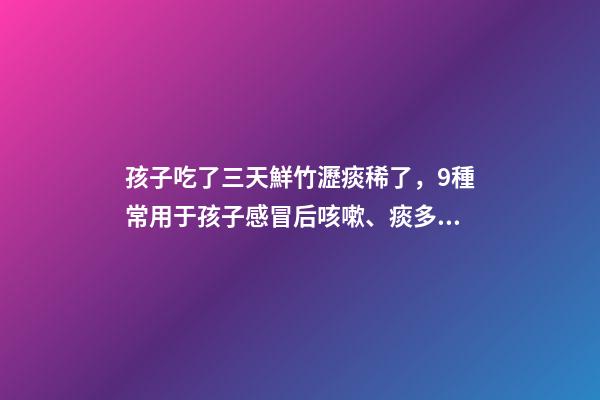 孩子吃了三天鮮竹瀝痰稀了，9種常用于孩子感冒后咳嗽、痰多、咽痛的中成藥-第1張-觀點-玄機派