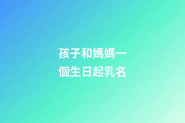 孩子和媽媽一個生日起乳名(孩子和媽媽一個生日起乳名可以嗎)-第1張-寶寶起名-玄機派