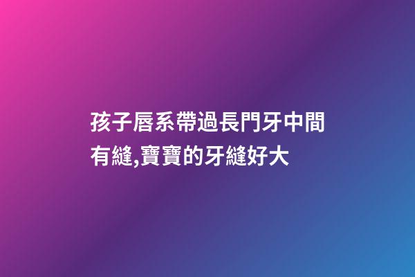 孩子唇系帶過長門牙中間有縫,寶寶的牙縫好大-第1張-觀點-玄機派