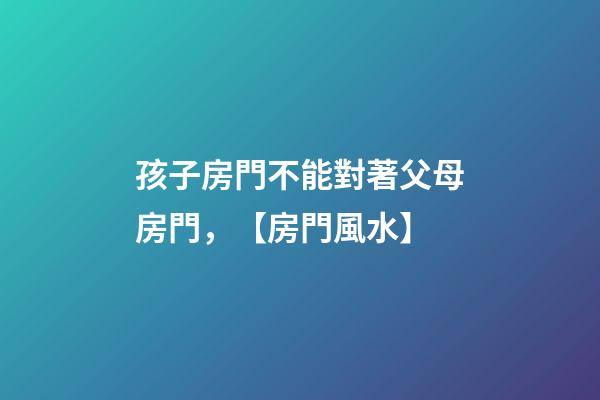 孩子房門不能對著父母房門，【房門風水】-第1張-觀點-玄機派