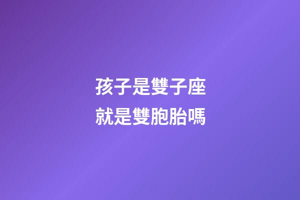 孩子是雙子座就是雙胞胎嗎-第1張-星座運勢-玄機派
