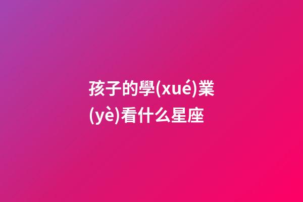 孩子的學(xué)業(yè)看什么星座-第1張-星座運(yùn)勢(shì)-玄機(jī)派