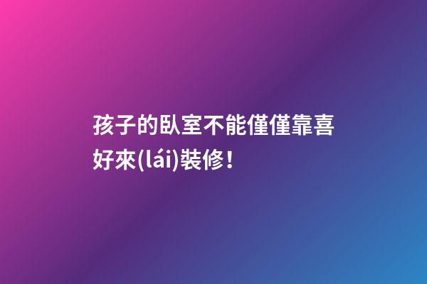 孩子的臥室不能僅僅靠喜好來(lái)裝修！