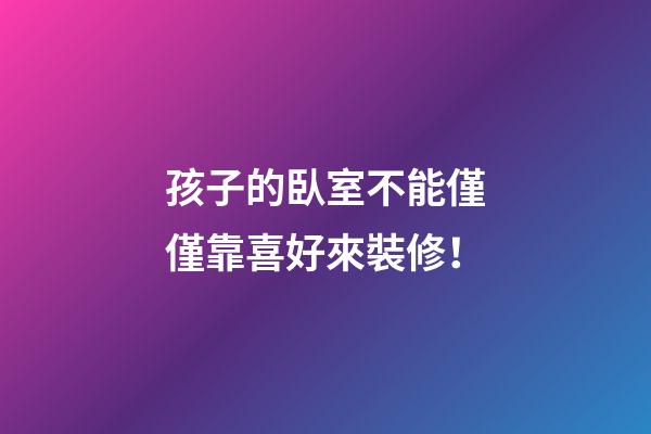 孩子的臥室不能僅僅靠喜好來裝修！