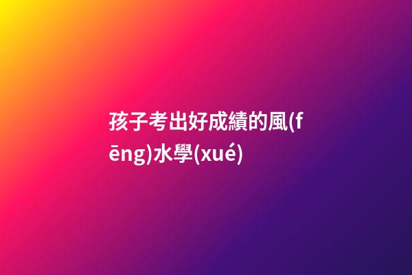 孩子考出好成績的風(fēng)水學(xué)