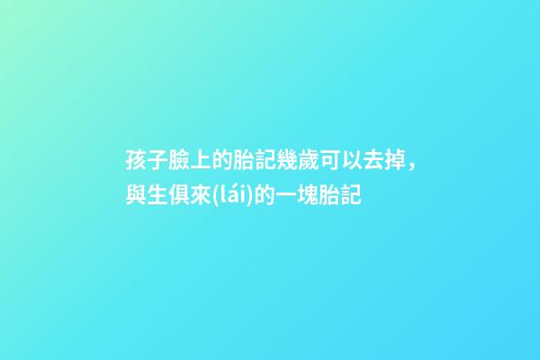 孩子臉上的胎記幾歲可以去掉，與生俱來(lái)的一塊胎記