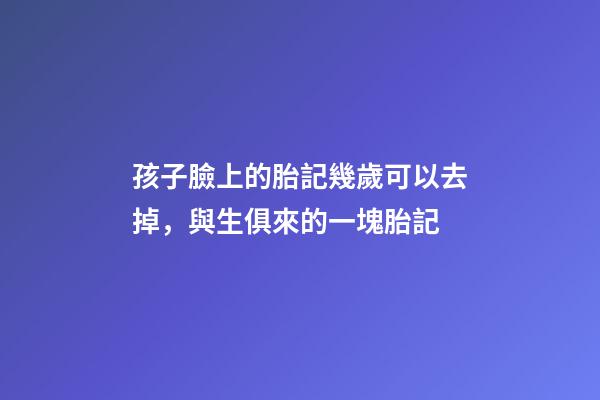 孩子臉上的胎記幾歲可以去掉，與生俱來的一塊胎記