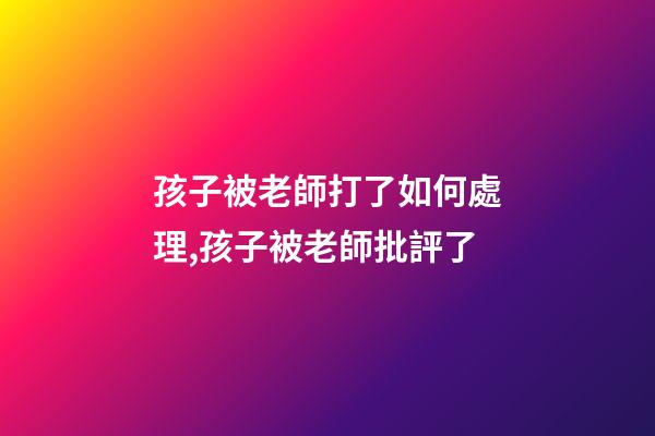 孩子被老師打了如何處理,孩子被老師批評了-第1張-觀點-玄機派
