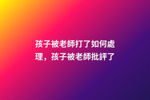 孩子被老師打了如何處理，孩子被老師批評了-第1張-觀點-玄機派