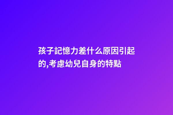 孩子記憶力差什么原因引起的,考慮幼兒自身的特點-第1張-觀點-玄機派