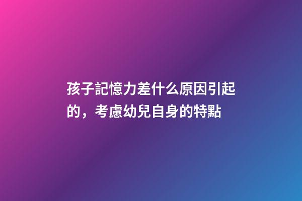 孩子記憶力差什么原因引起的，考慮幼兒自身的特點-第1張-觀點-玄機派