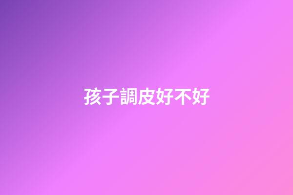 孩子調皮好不好