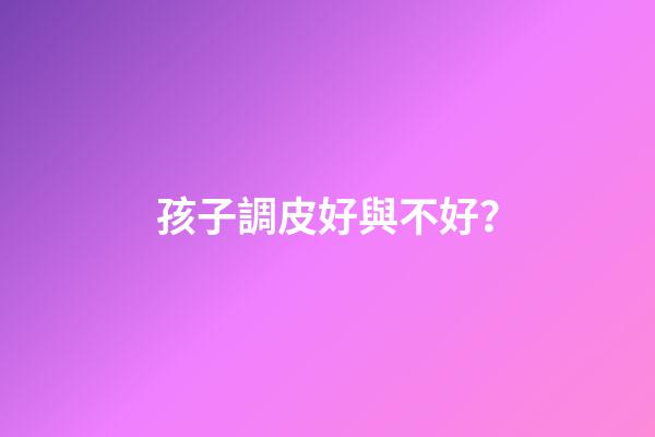 孩子調皮好與不好？