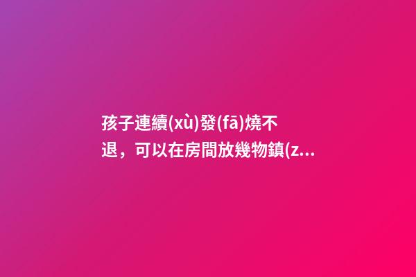 孩子連續(xù)發(fā)燒不退，可以在房間放幾物鎮(zhèn)魂