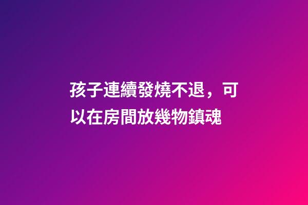 孩子連續發燒不退，可以在房間放幾物鎮魂