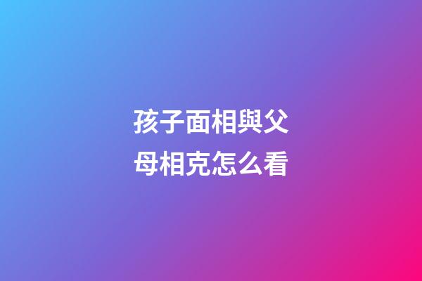 孩子面相與父母相克怎么看