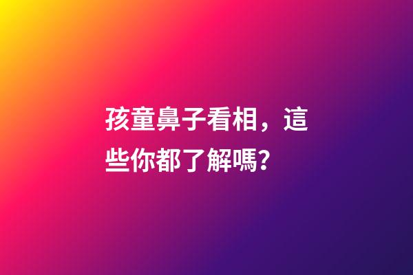孩童鼻子看相，這些你都了解嗎？