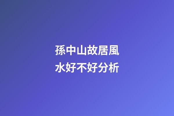 孫中山故居風水好不好分析