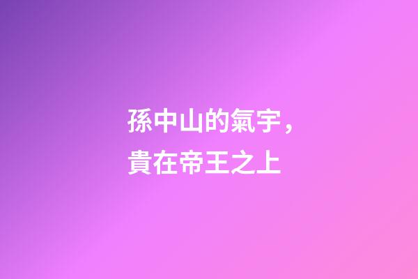 孫中山的氣宇，貴在帝王之上