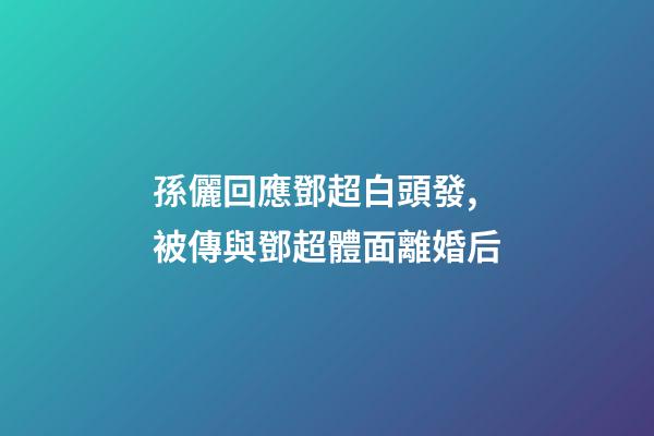孫儷回應鄧超白頭發,被傳與鄧超體面離婚后-第1張-觀點-玄機派