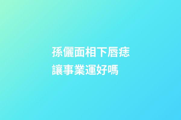 孫儷面相下唇痣讓事業運好嗎