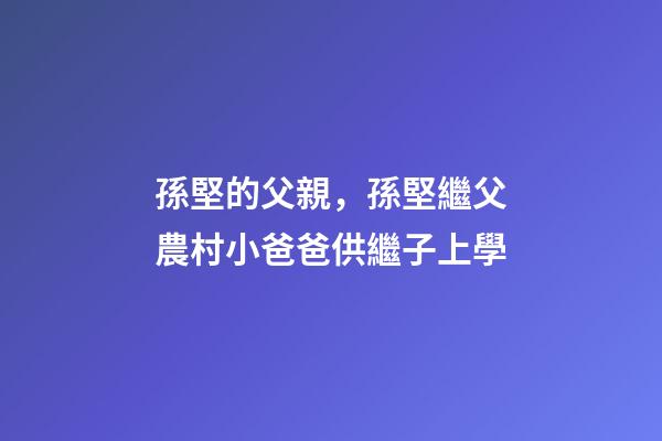 孫堅的父親，孫堅繼父農村小爸爸供繼子上學-第1張-觀點-玄機派