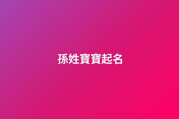 孫姓寶寶起名(孫姓寶寶起名2023年屬虎取名)-第1張-寶寶起名-玄機派