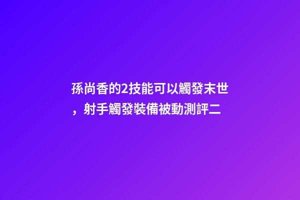 孫尚香的2技能可以觸發末世，射手觸發裝備被動測評二-第1張-觀點-玄機派