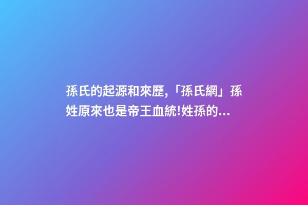 孫氏的起源和來歷,「孫氏網」孫姓原來也是帝王血統!姓孫的都來看看!-第1張-觀點-玄機派