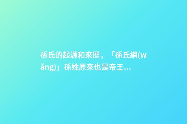 孫氏的起源和來歷，「孫氏網(wǎng)」孫姓原來也是帝王血統(tǒng)!姓孫的都來看看!-第1張-觀點(diǎn)-玄機(jī)派
