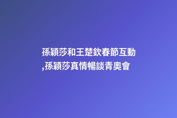 孫穎莎和王楚欽春節互動,孫穎莎真情暢談青奧會-第1張-觀點-玄機派