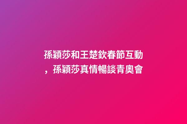 孫穎莎和王楚欽春節互動，孫穎莎真情暢談青奧會-第1張-觀點-玄機派