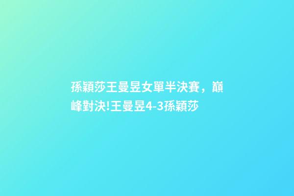 孫穎莎王曼昱女單半決賽，巔峰對決!王曼昱4-3孫穎莎-第1張-觀點-玄機派