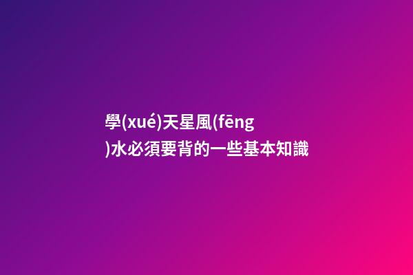 學(xué)天星風(fēng)水必須要背的一些基本知識