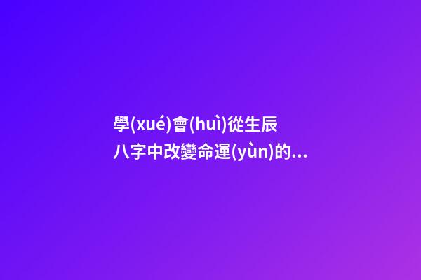 學(xué)會(huì)從生辰八字中改變命運(yùn)的方法
