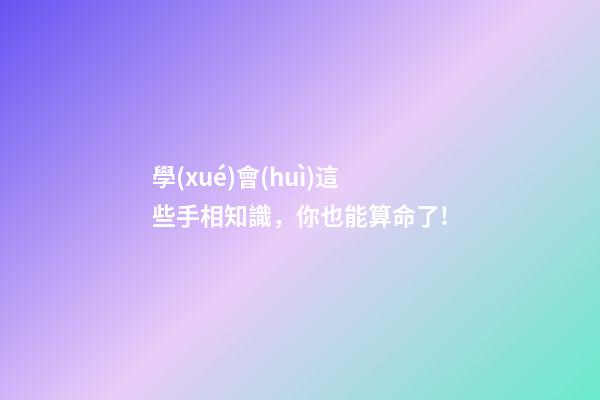 學(xué)會(huì)這些手相知識，你也能算命了!